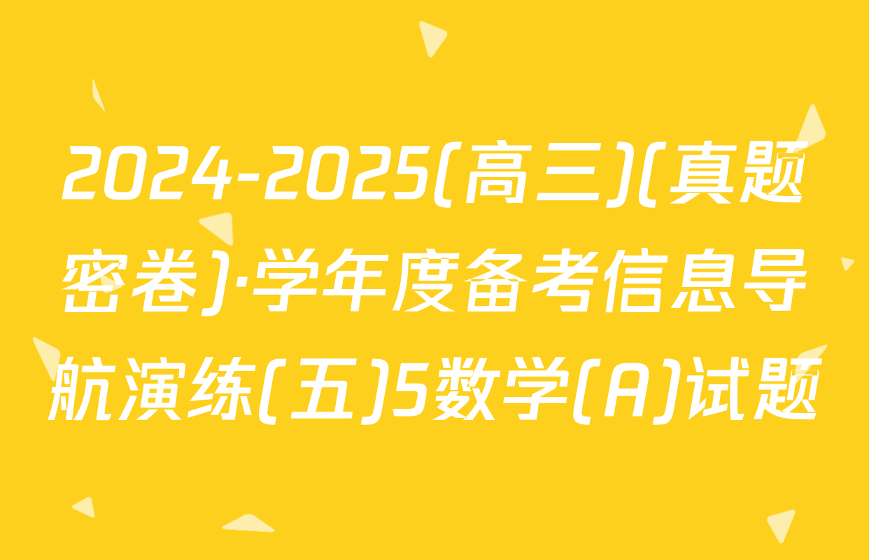 2024-2025(高三)(真题密卷)·学年度备考信息导航演练(五)5数学(A)试题