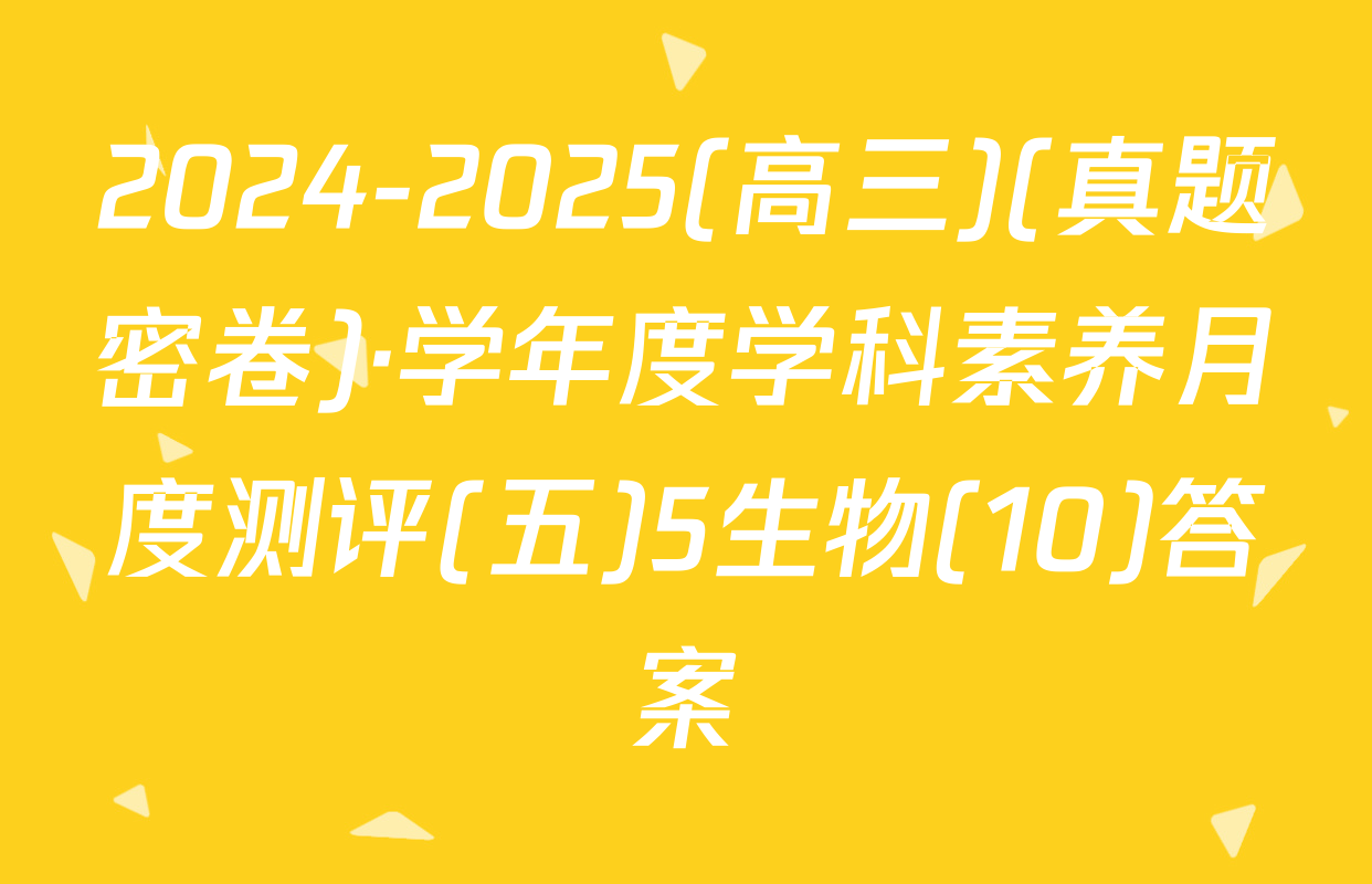 2024-2025(高三)(真题密卷)·学年度学科素养月度测评(五)5生物(10)答案