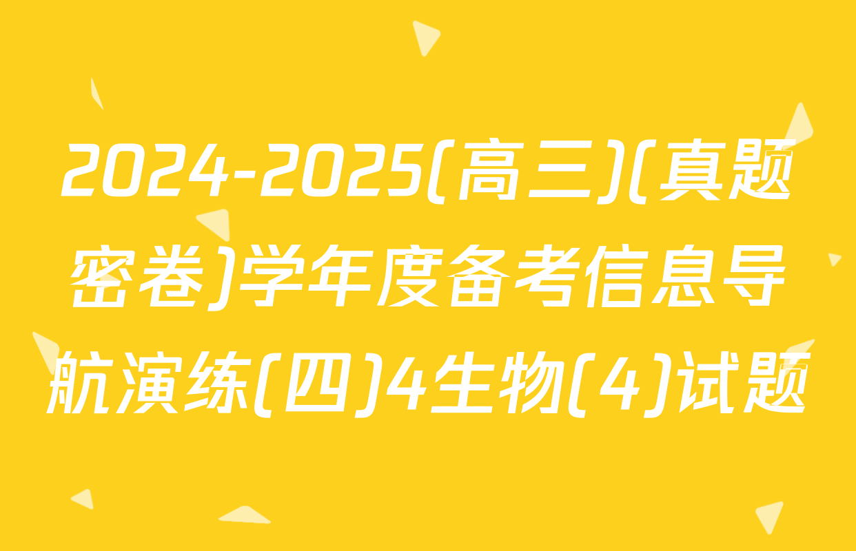 2024-2025(高三)(真题密卷)学年度备考信息导航演练(四)4生物(4)试题