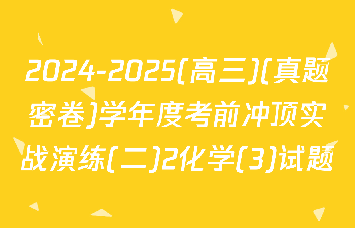 2024-2025(高三)(真题密卷)学年度考前冲顶实战演练(二)2化学(3)试题