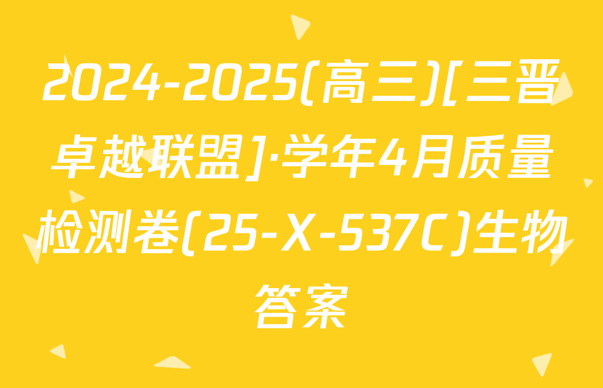 2024-2025(高三)[三晋卓越联盟]·学年4月质量检测卷(25-X-537C)生物答案