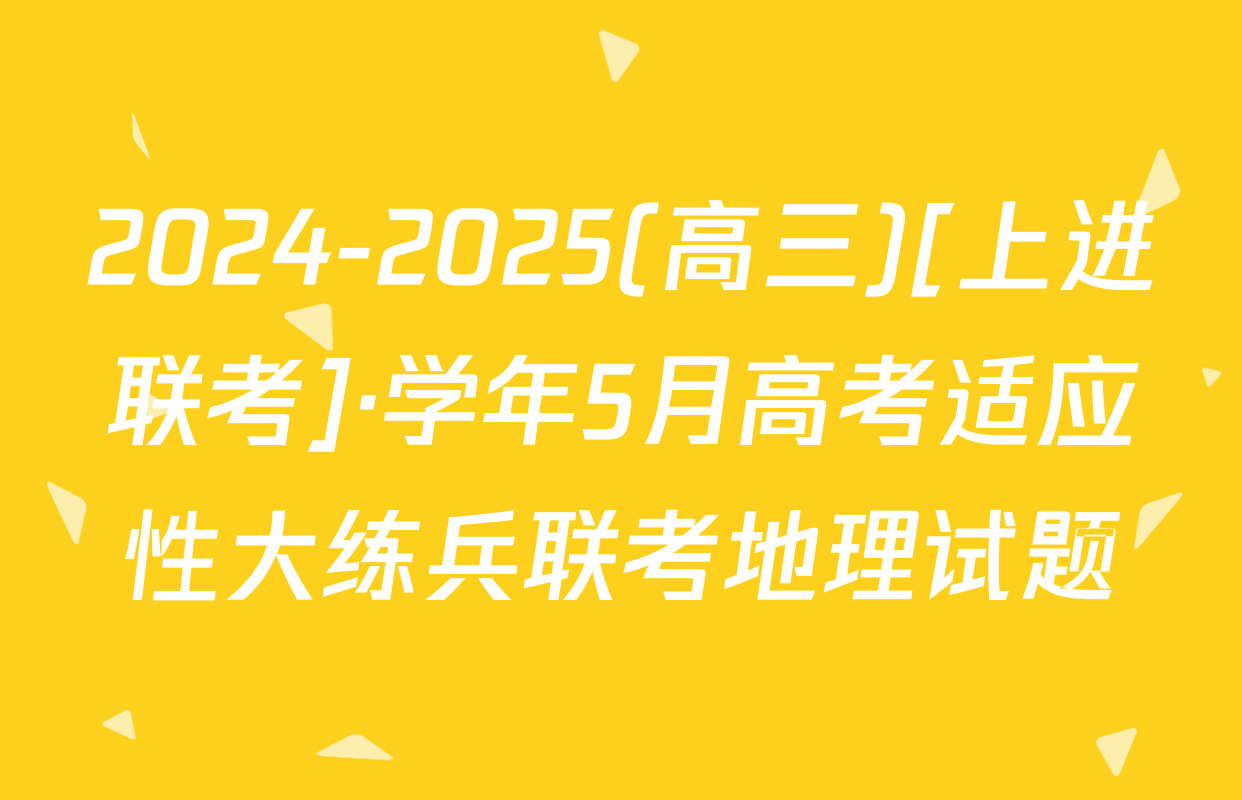 2024-2025(高三)[上进联考]·学年5月高考适应性大练兵联考地理试题