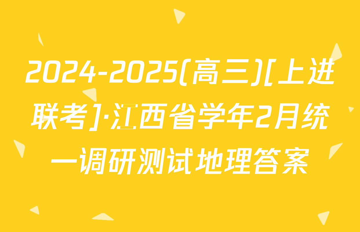 2024-2025(高三)[上进联考]·江西省学年2月统一调研测试地理答案