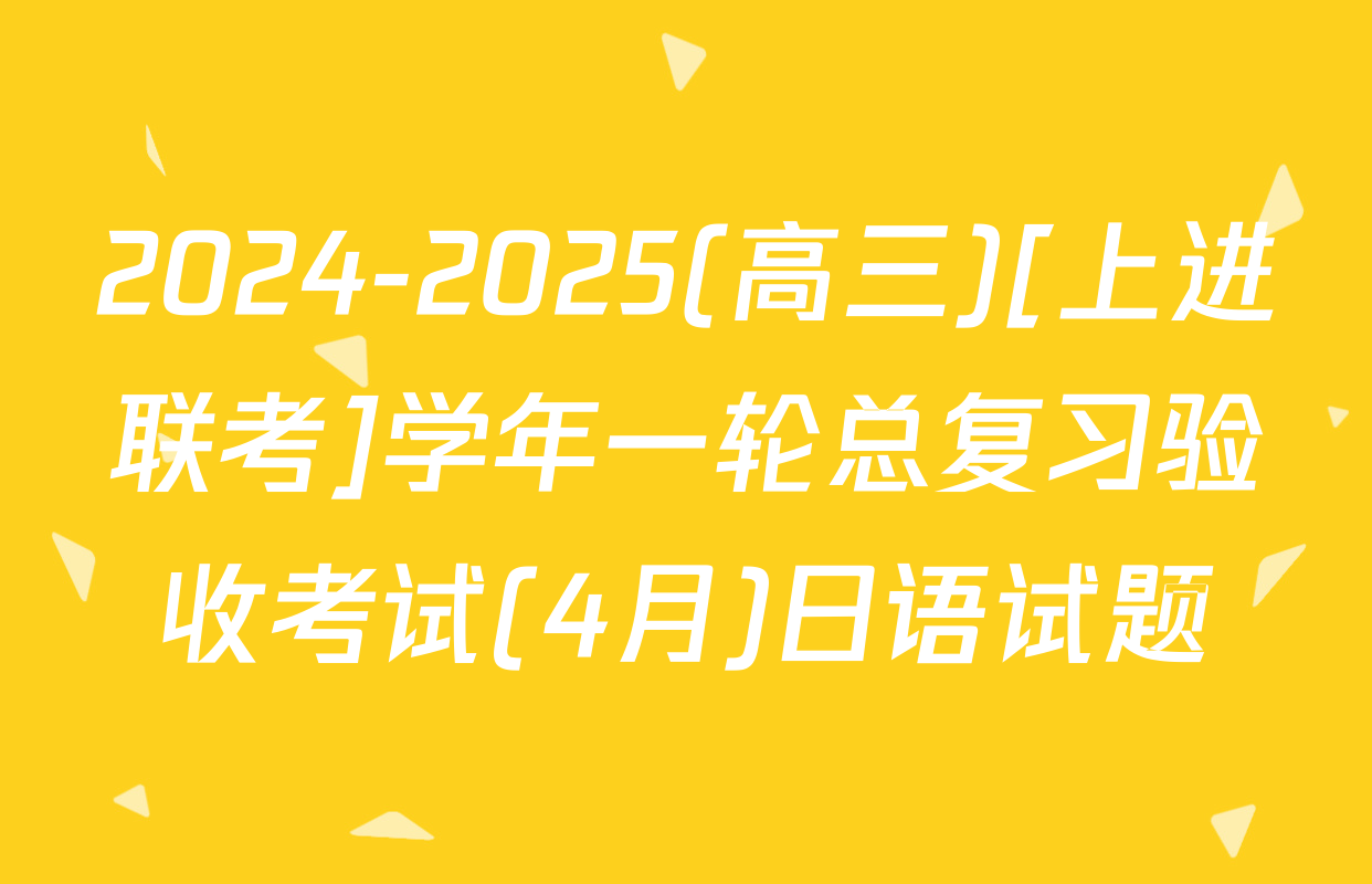 2024-2025(高三)[上进联考]学年一轮总复习验收考试(4月)日语试题