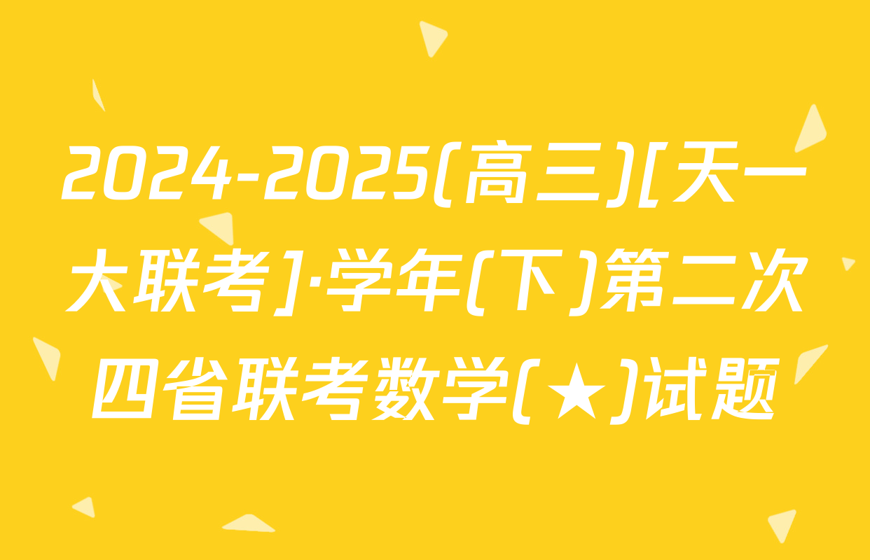 2024-2025(高三)[天一大联考]·学年(下)第二次四省联考数学(★)试题