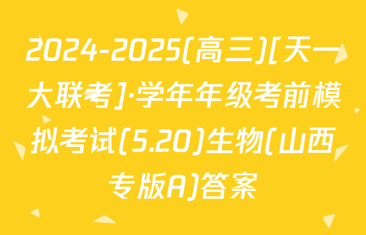 2024-2025(高三)[天一大联考]·学年年级考前模拟考试(5.20)生物(山西专版A)答案