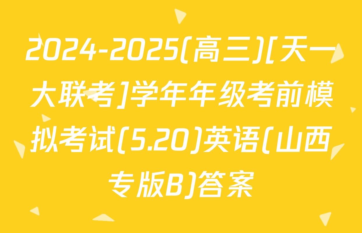 2024-2025(高三)[天一大联考]学年年级考前模拟考试(5.20)英语(山西专版B)答案