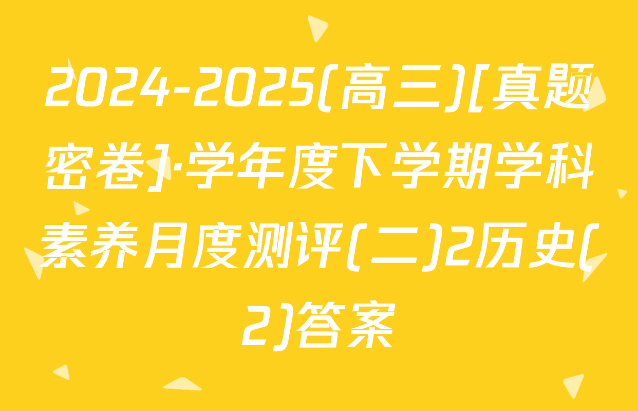2024-2025(高三)[真题密卷]·学年度下学期学科素养月度测评(二)2历史(2)答案