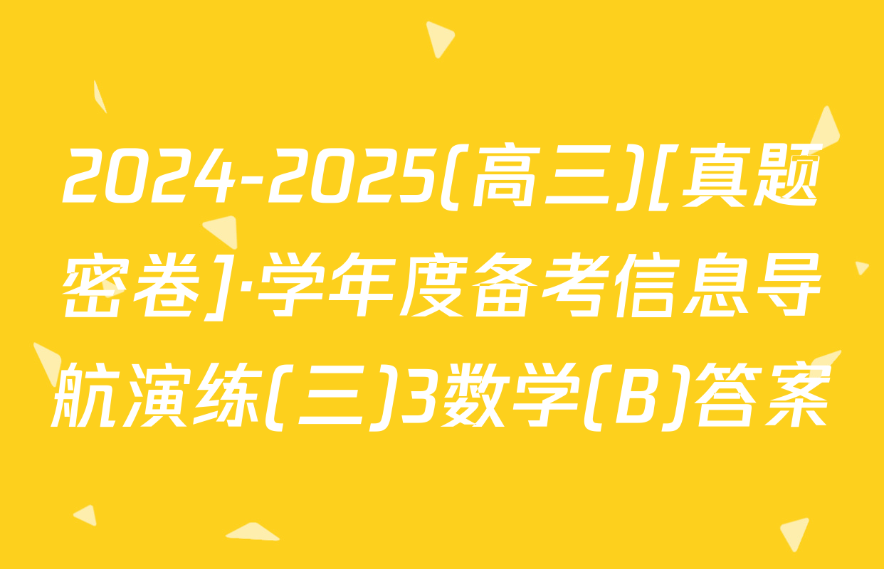 2024-2025(高三)[真题密卷]·学年度备考信息导航演练(三)3数学(B)答案