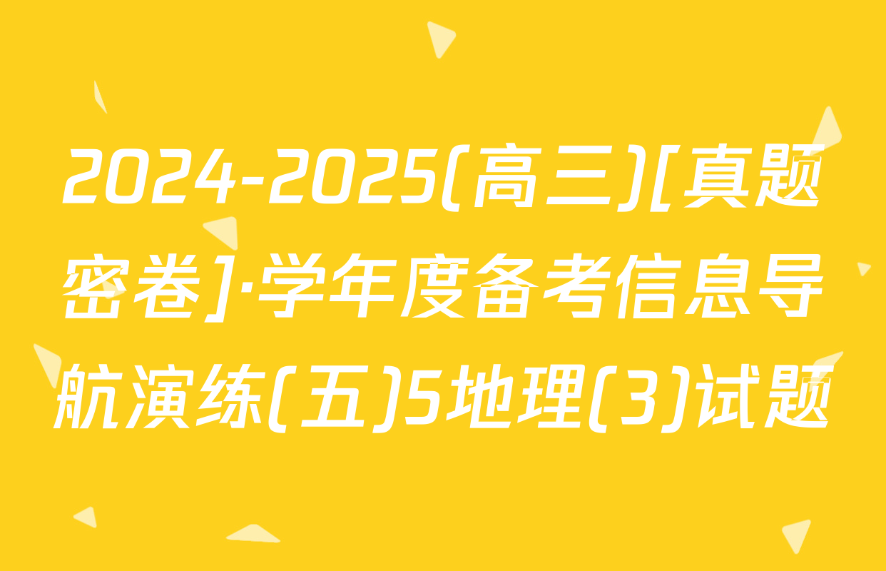 2024-2025(高三)[真题密卷]·学年度备考信息导航演练(五)5地理(3)试题