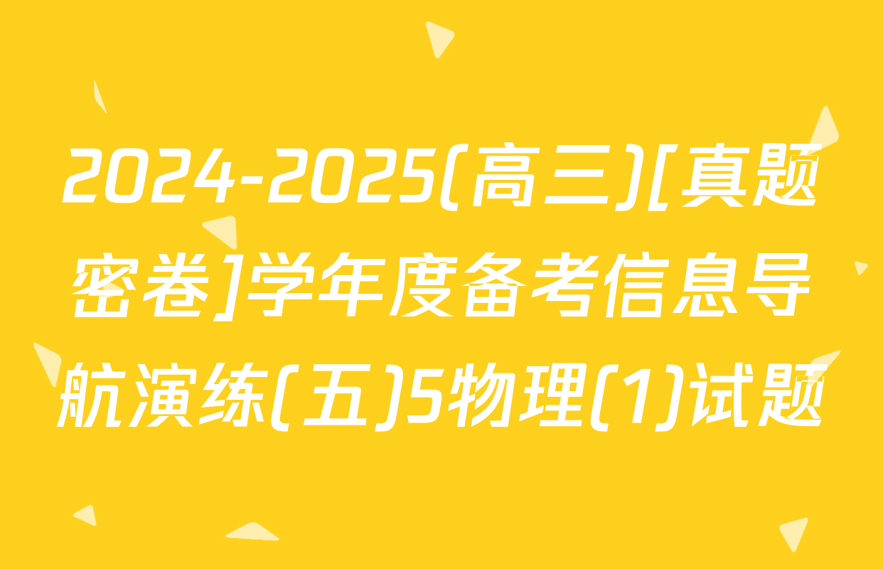 2024-2025(高三)[真题密卷]学年度备考信息导航演练(五)5物理(1)试题