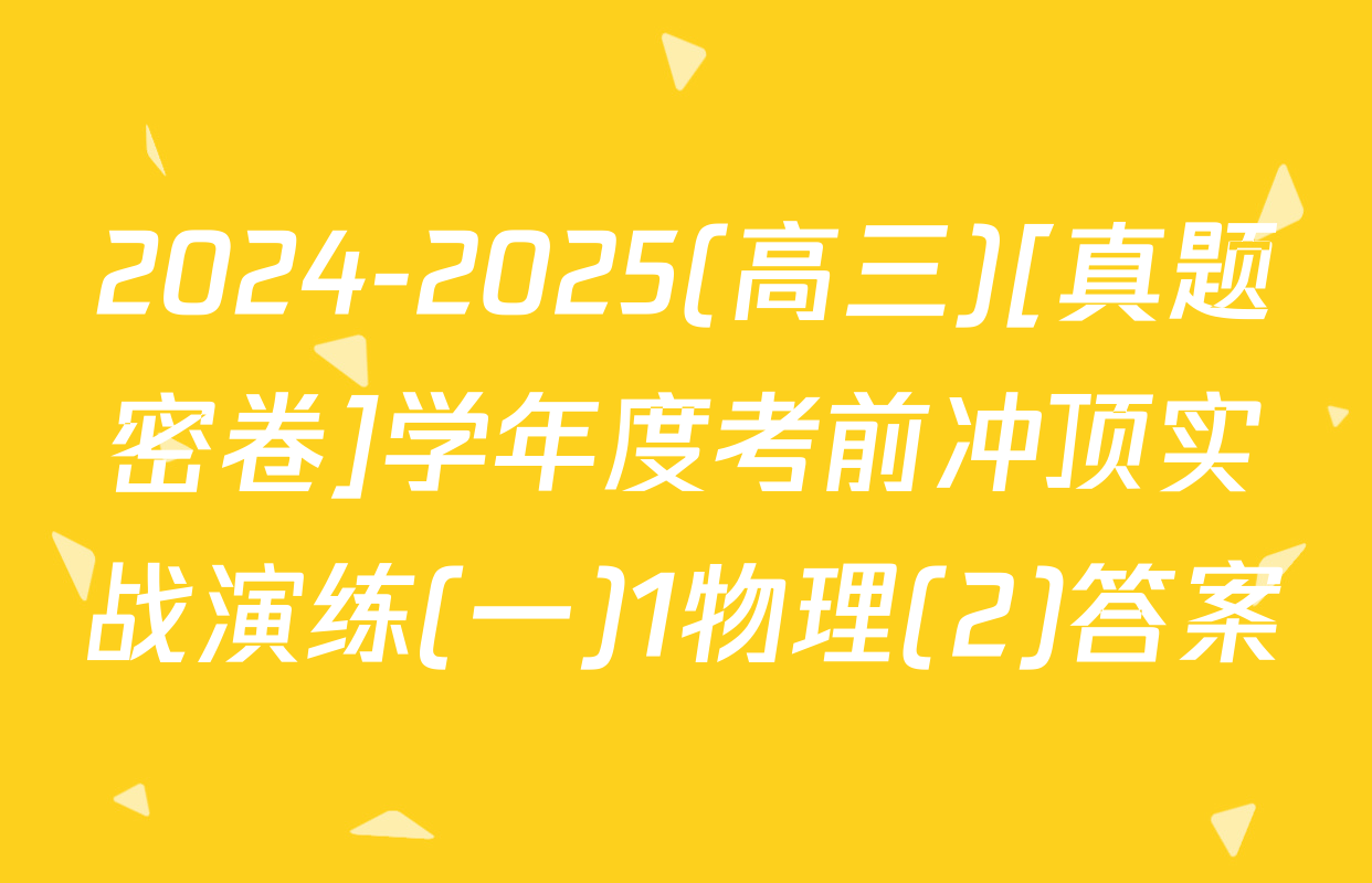 2024-2025(高三)[真题密卷]学年度考前冲顶实战演练(一)1物理(2)答案