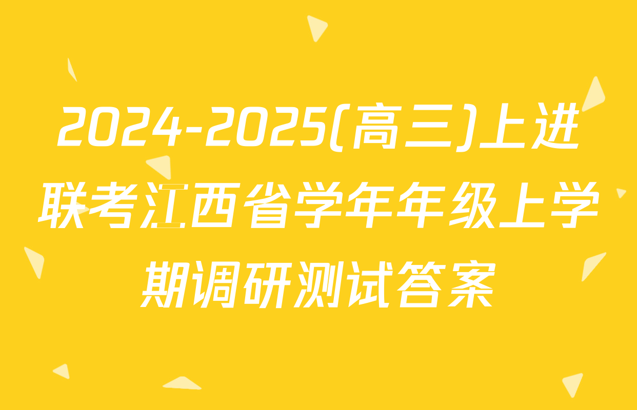 2024-2025(高三)上进联考江西省学年年级上学期调研测试答案