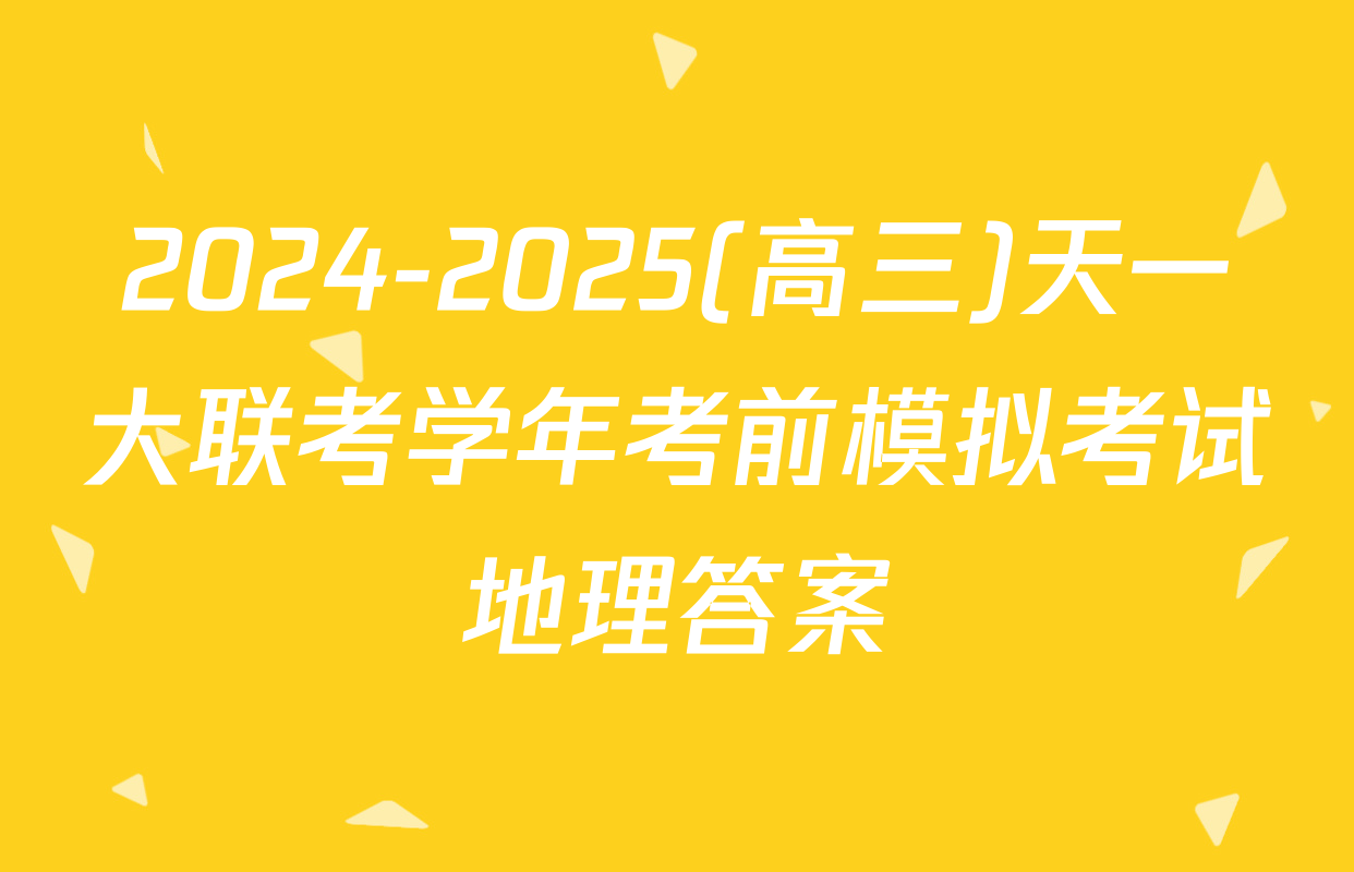 2024-2025(高三)天一大联考学年考前模拟考试地理答案