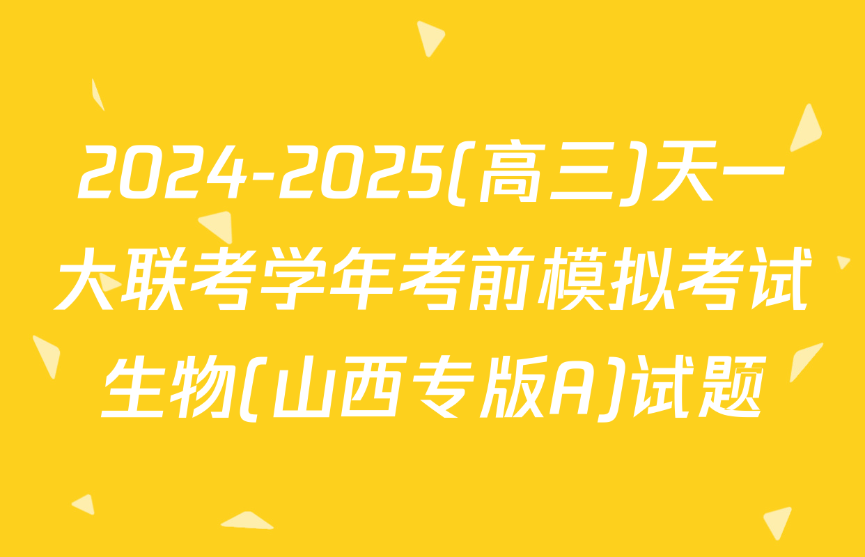 2024-2025(高三)天一大联考学年考前模拟考试生物(山西专版A)试题