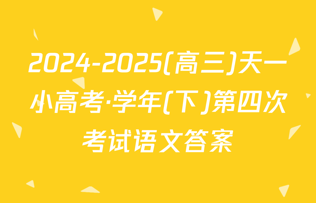 2024-2025(高三)天一小高考·学年(下)第四次考试语文答案