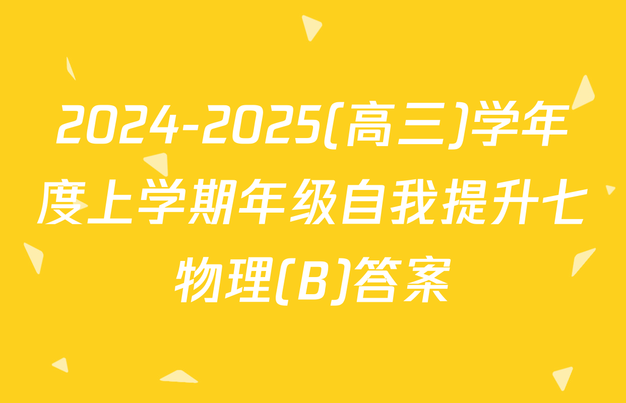 2024-2025(高三)学年度上学期年级自我提升七物理(B)答案