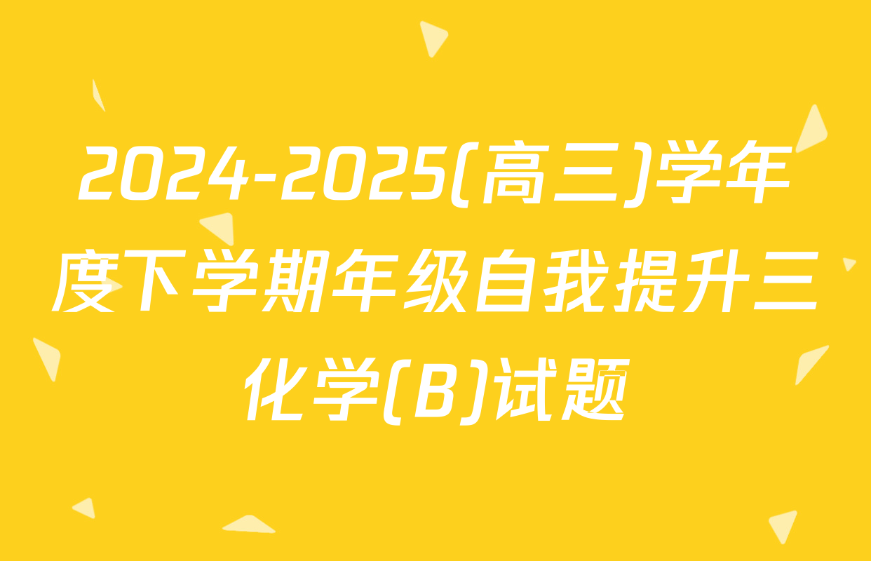 2024-2025(高三)学年度下学期年级自我提升三化学(B)试题