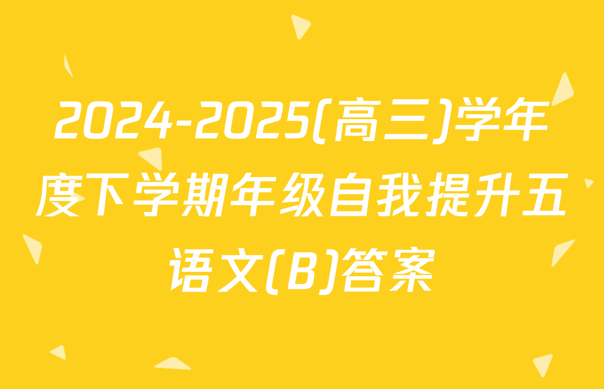 2024-2025(高三)学年度下学期年级自我提升五语文(B)答案