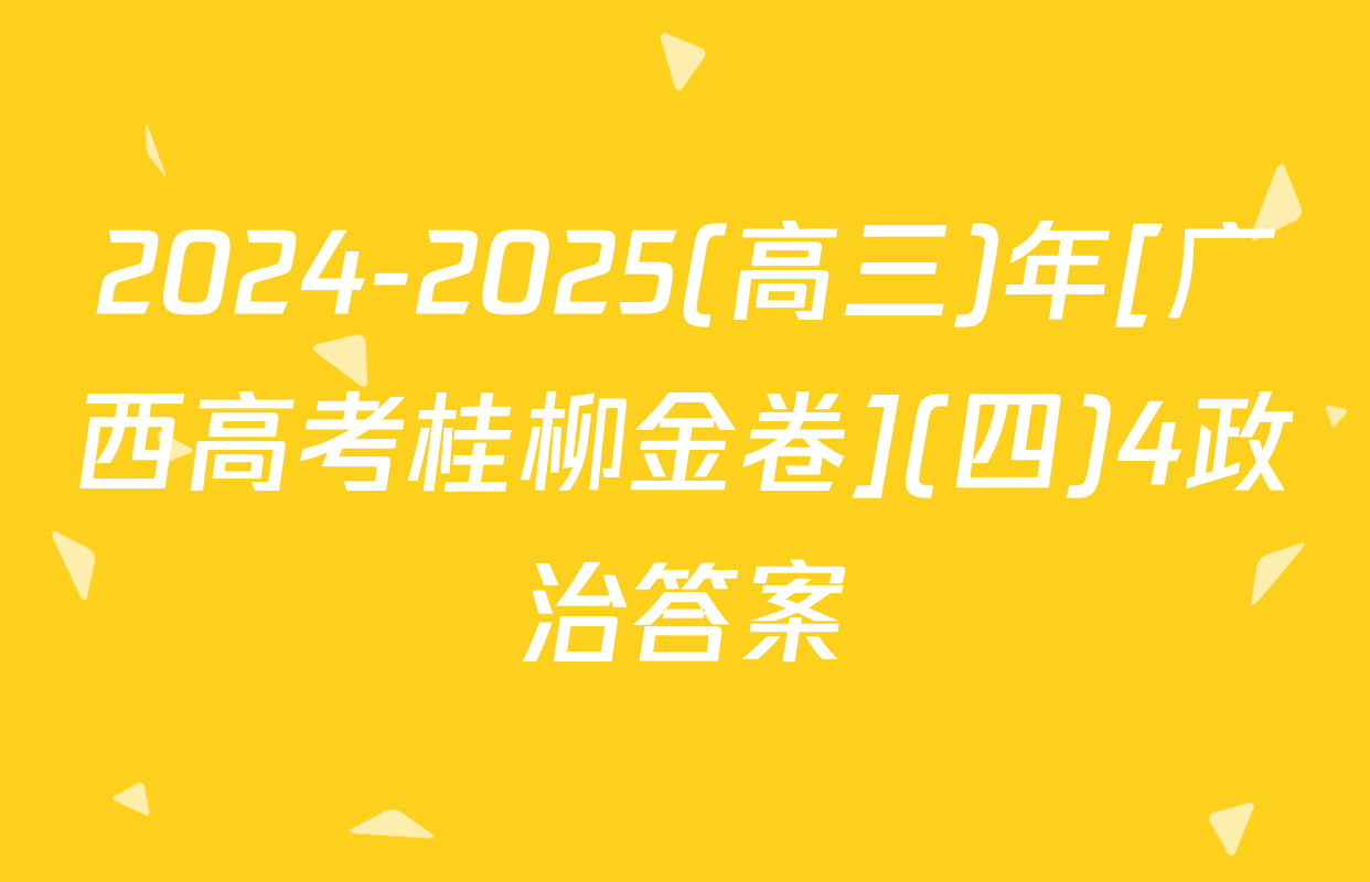 2024-2025(高三)年[广西高考桂柳金卷](四)4政治答案