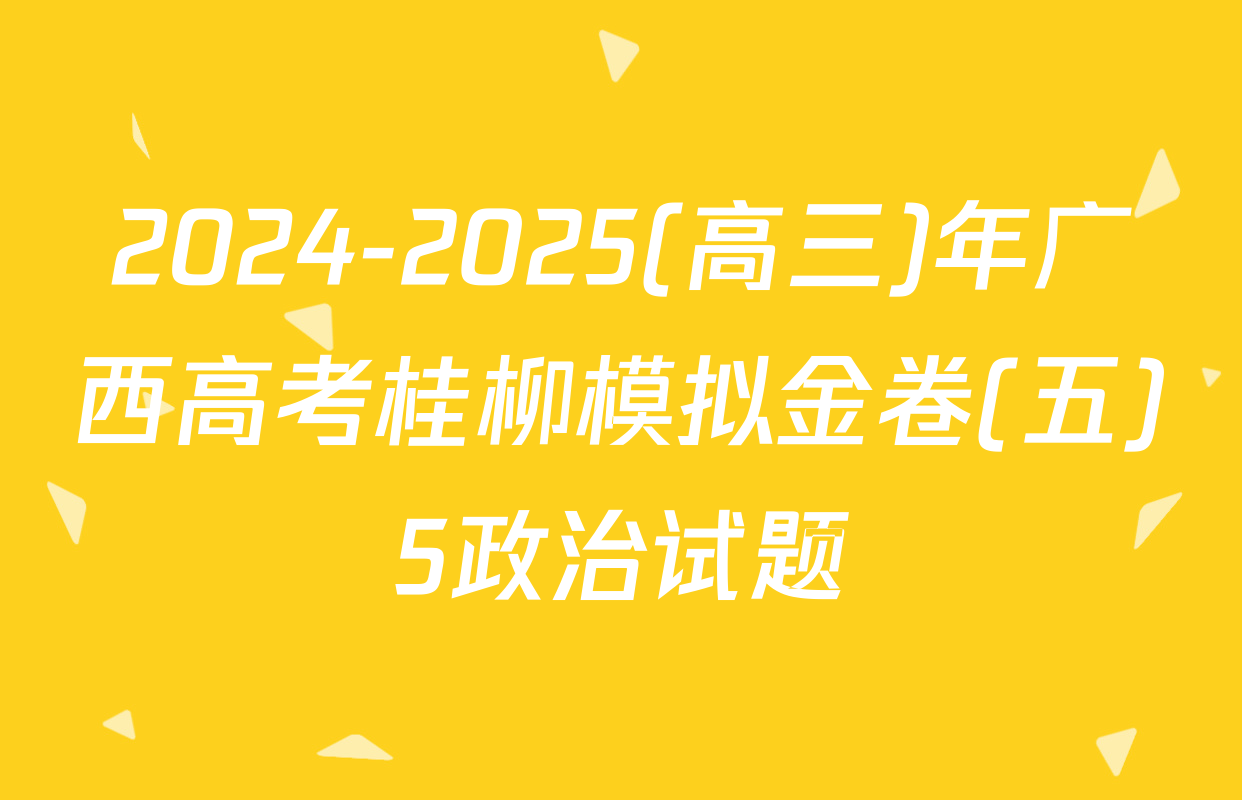 2024-2025(高三)年广西高考桂柳模拟金卷(五)5政治试题