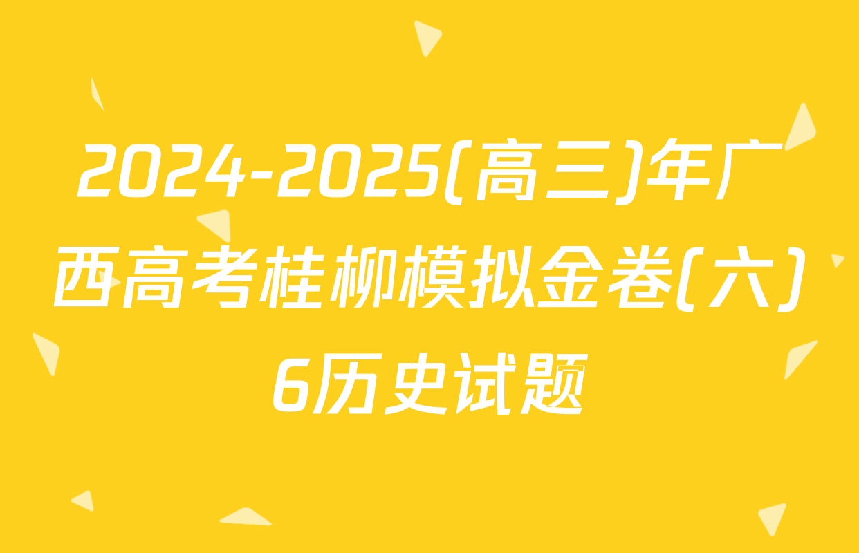 2024-2025(高三)年广西高考桂柳模拟金卷(六)6历史试题