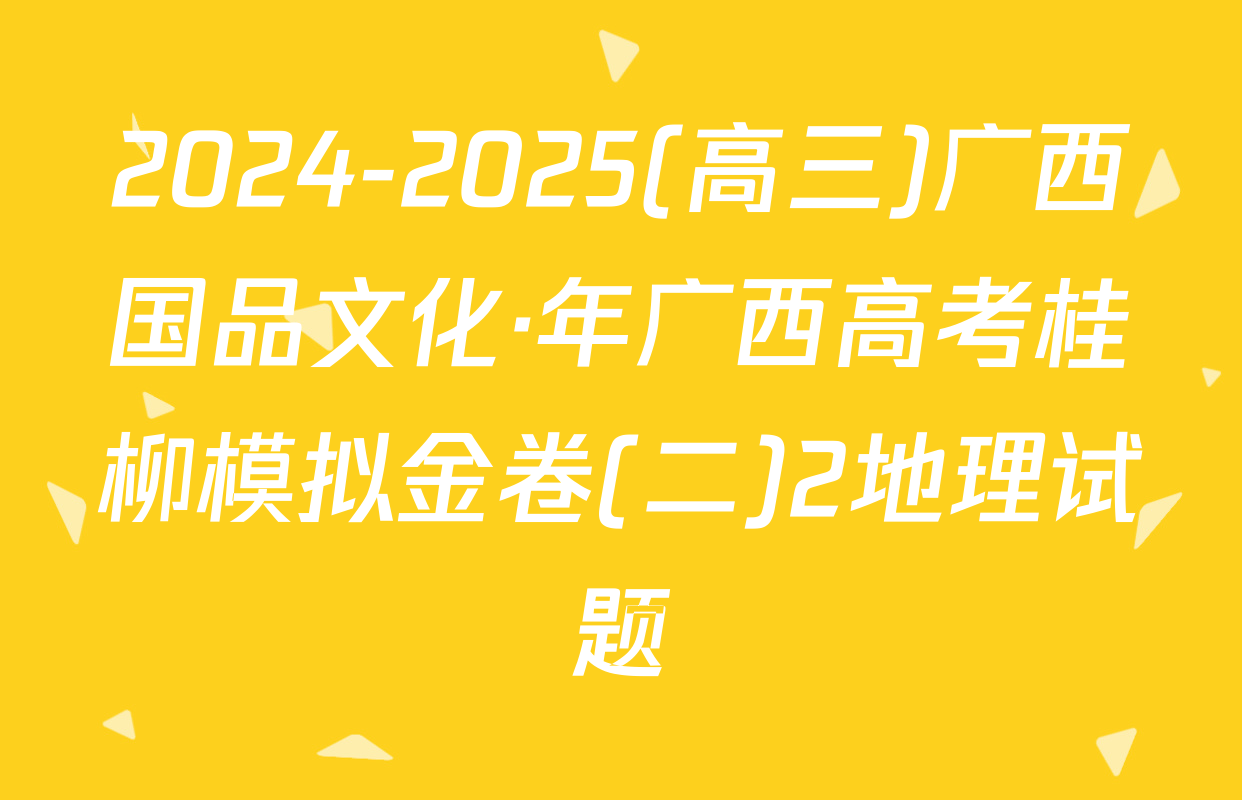 2024-2025(高三)广西国品文化·年广西高考桂柳模拟金卷(二)2地理试题