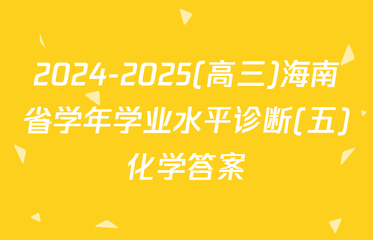 2024-2025(高三)海南省学年学业水平诊断(五)化学答案