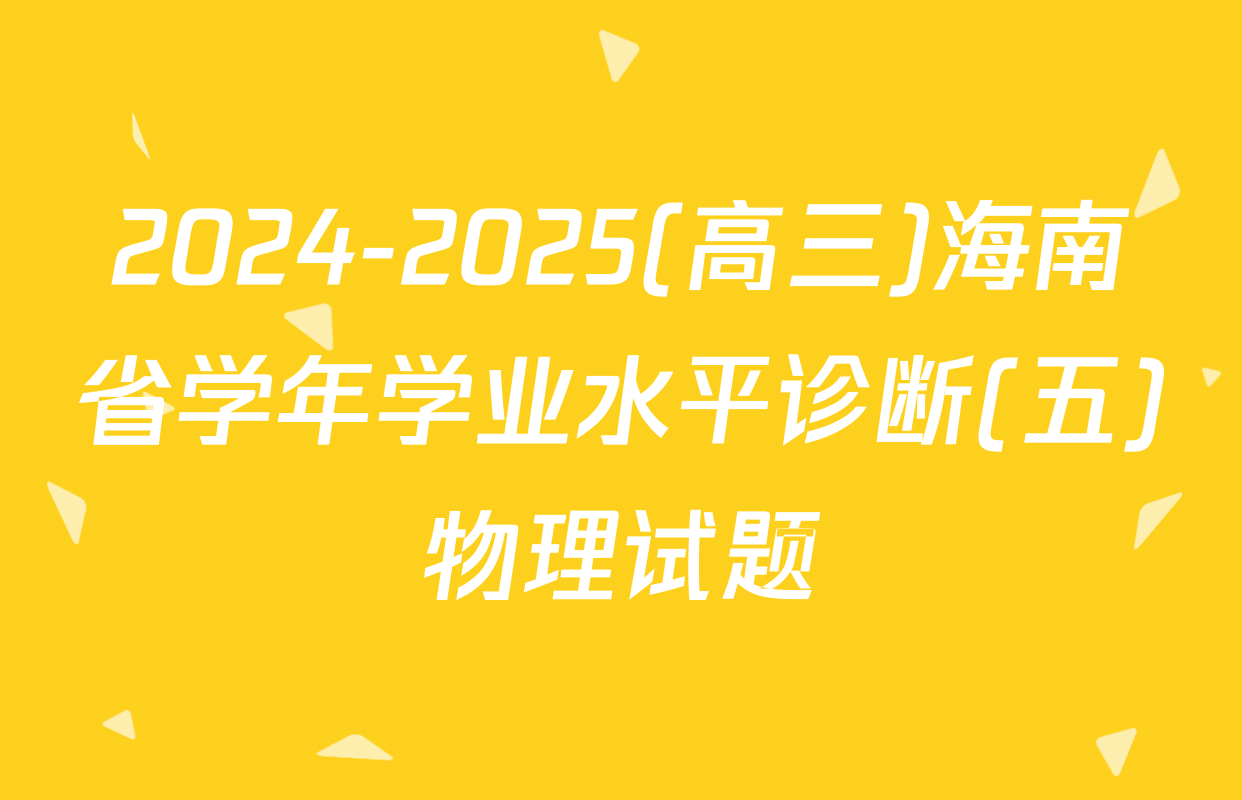 2024-2025(高三)海南省学年学业水平诊断(五)物理试题