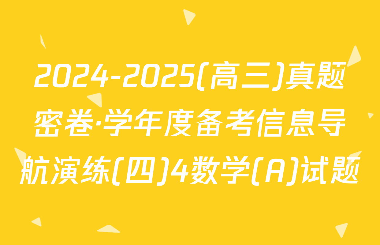 2024-2025(高三)真题密卷·学年度备考信息导航演练(四)4数学(A)试题