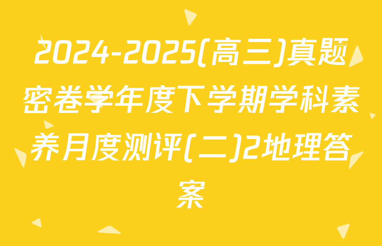 2024-2025(高三)真题密卷学年度下学期学科素养月度测评(二)2地理答案