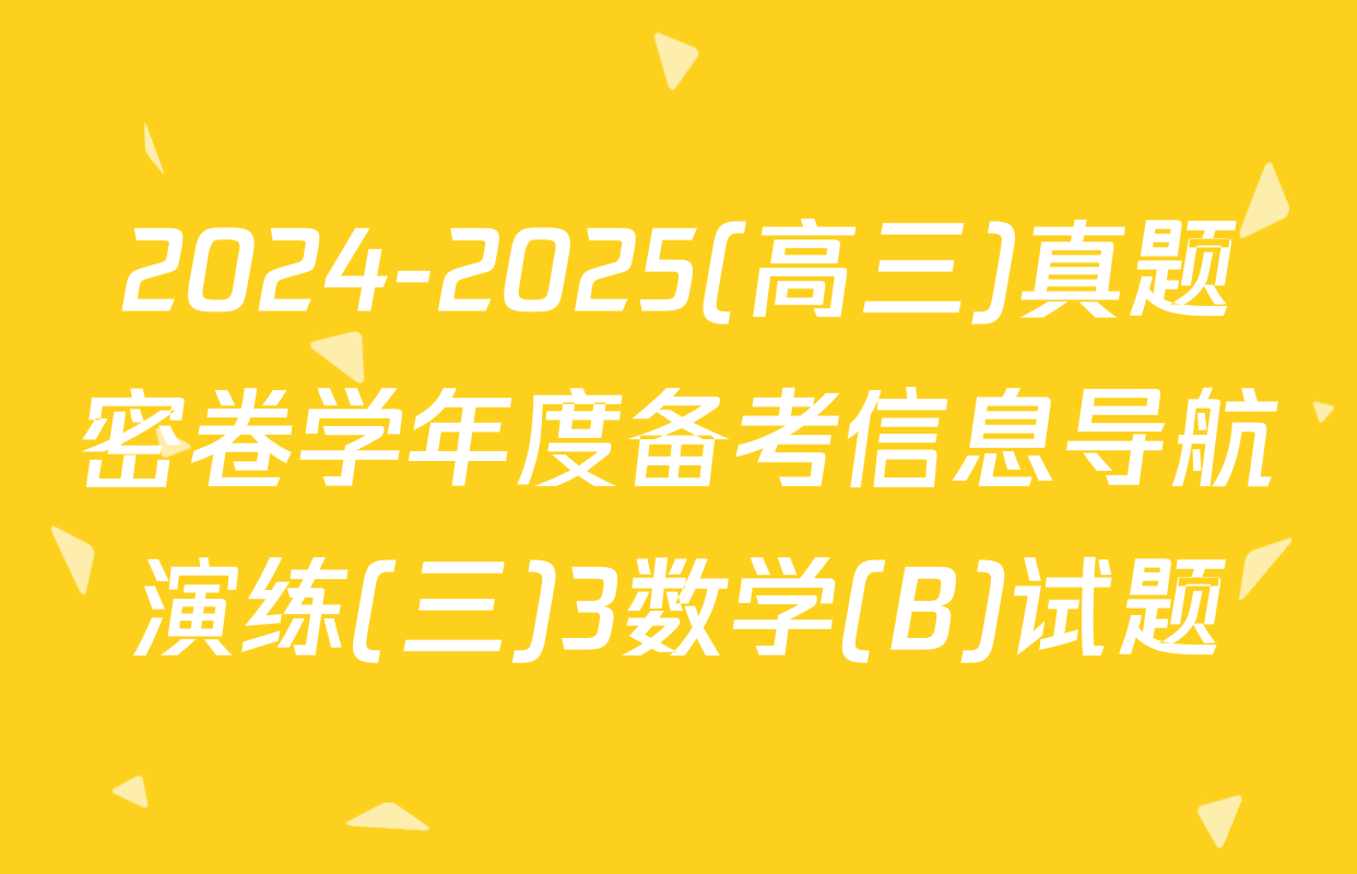 2024-2025(高三)真题密卷学年度备考信息导航演练(三)3数学(B)试题