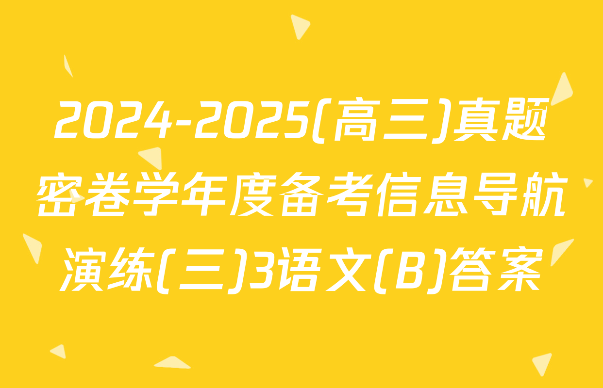 2024-2025(高三)真题密卷学年度备考信息导航演练(三)3语文(B)答案
