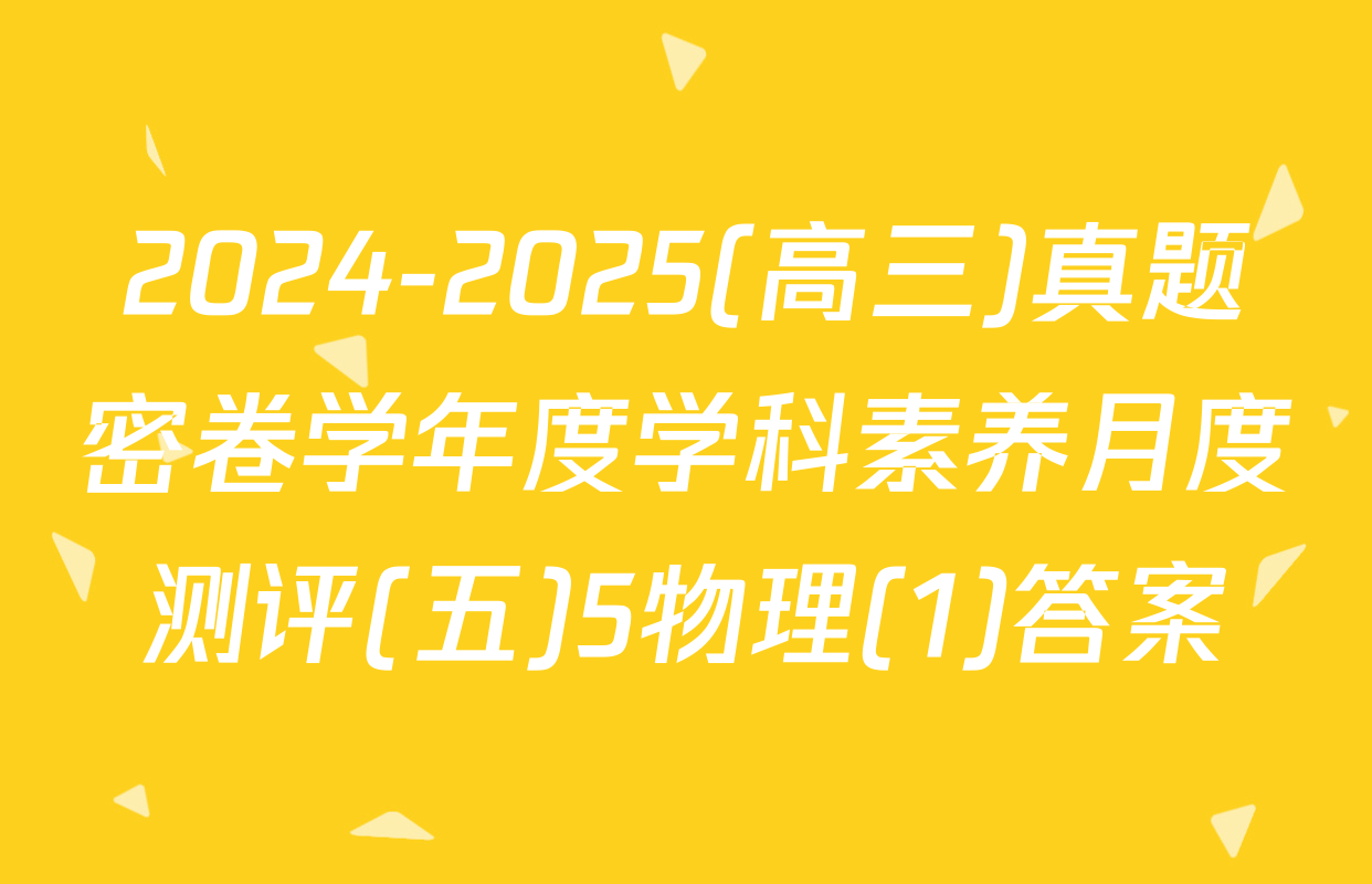 2024-2025(高三)真题密卷学年度学科素养月度测评(五)5物理(1)答案