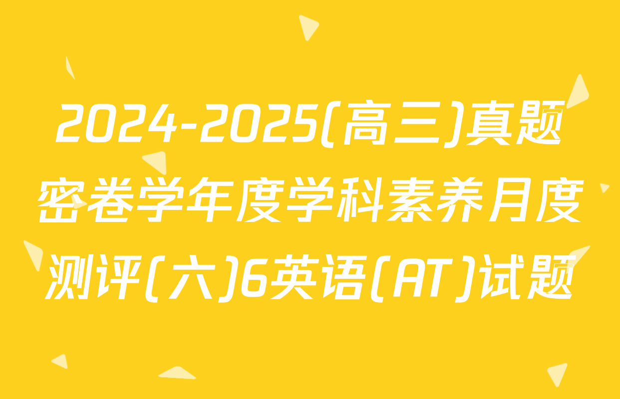 2024-2025(高三)真题密卷学年度学科素养月度测评(六)6英语(AT)试题