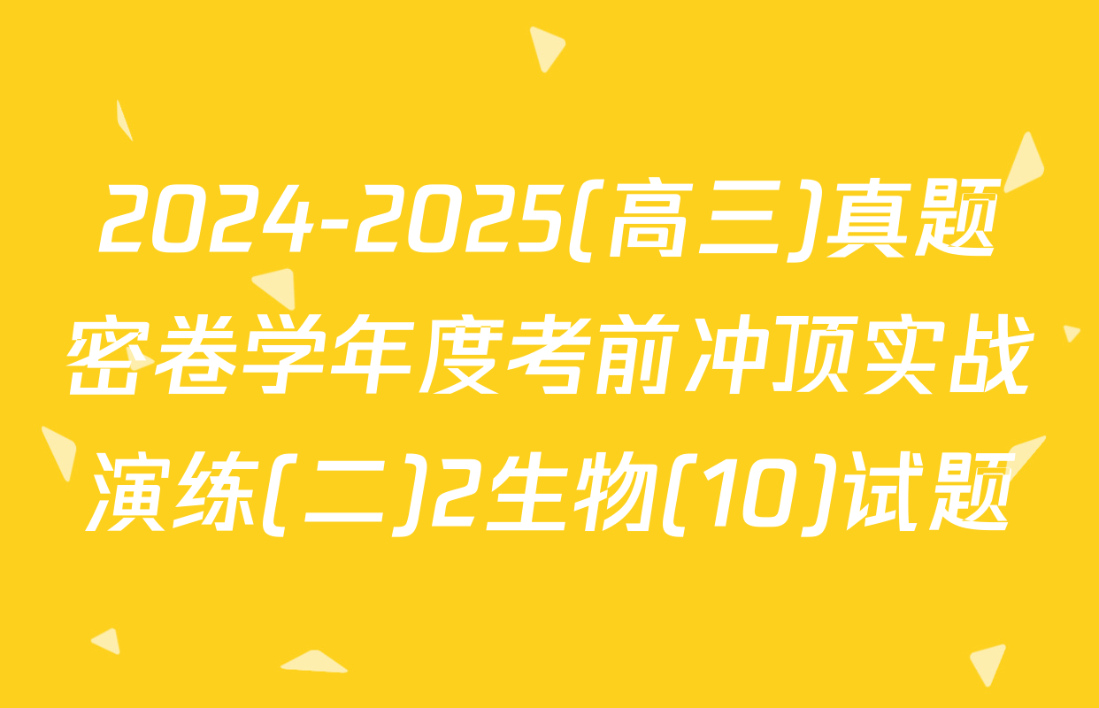2024-2025(高三)真题密卷学年度考前冲顶实战演练(二)2生物(10)试题
