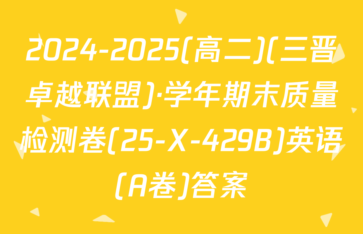 2024-2025(高二)(三晋卓越联盟)·学年期末质量检测卷(25-X-429B)英语(A卷)答案