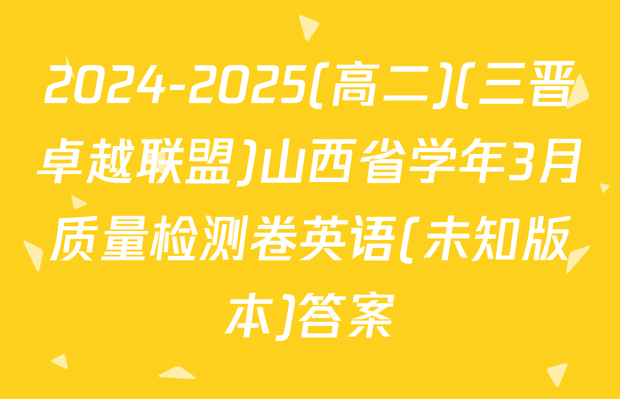 2024-2025(高二)(三晋卓越联盟)山西省学年3月质量检测卷英语(未知版本)答案