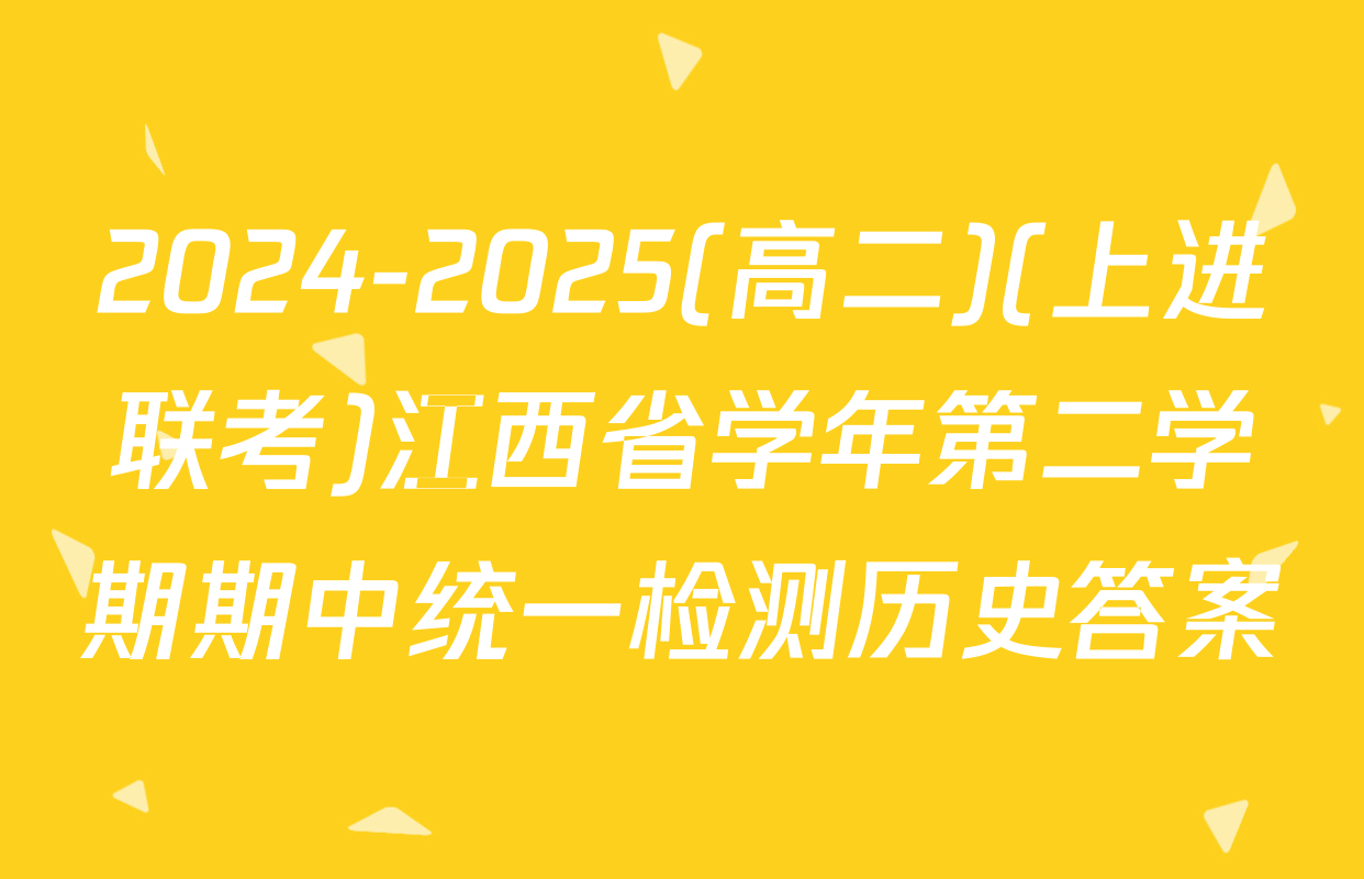 2024-2025(高二)(上进联考)江西省学年第二学期期中统一检测历史答案