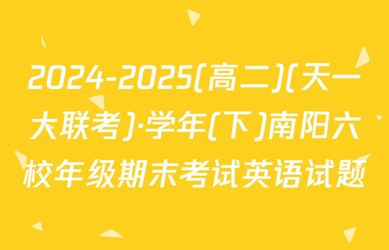 2024-2025(高二)(天一大联考)·学年(下)南阳六校年级期末考试英语试题