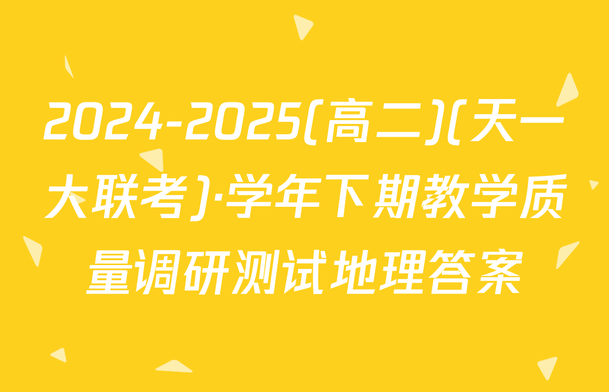 2024-2025(高二)(天一大联考)·学年下期教学质量调研测试地理答案