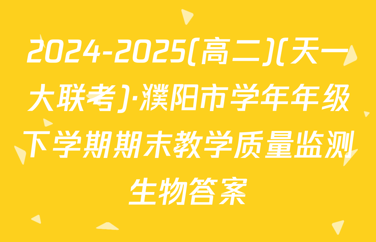 2024-2025(高二)(天一大联考)·濮阳市学年年级下学期期末教学质量监测生物答案