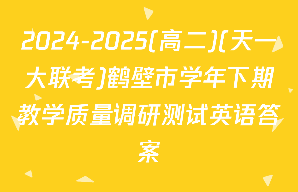 2024-2025(高二)(天一大联考)鹤壁市学年下期教学质量调研测试英语答案