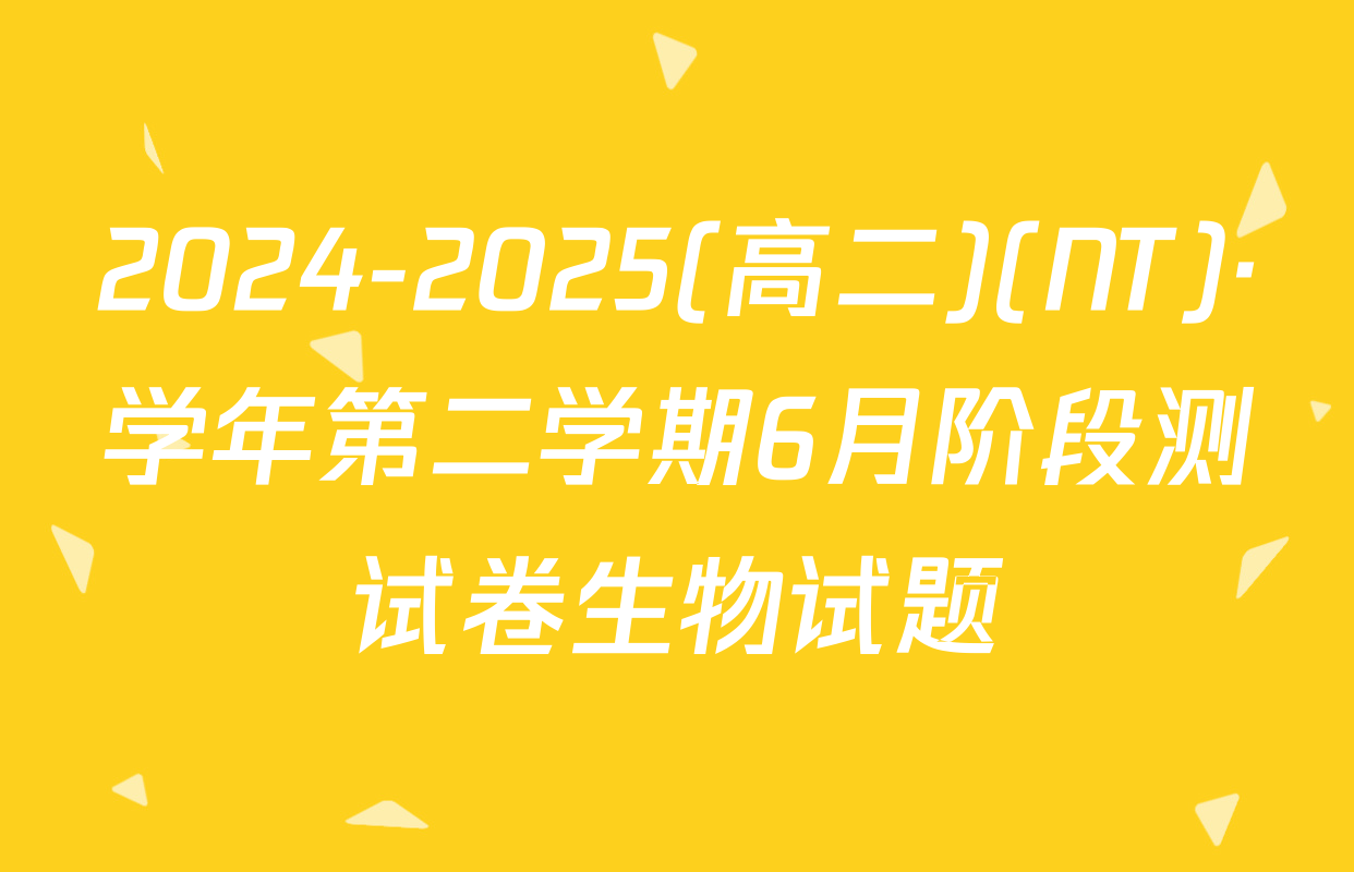 2024-2025(高二)(NT)·学年第二学期6月阶段测试卷生物试题