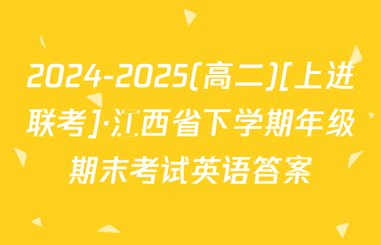 2024-2025(高二)[上进联考]·江西省下学期年级期末考试英语答案