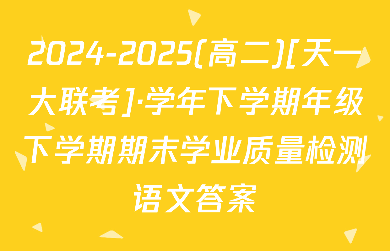 2024-2025(高二)[天一大联考]·学年下学期年级下学期期末学业质量检测语文答案