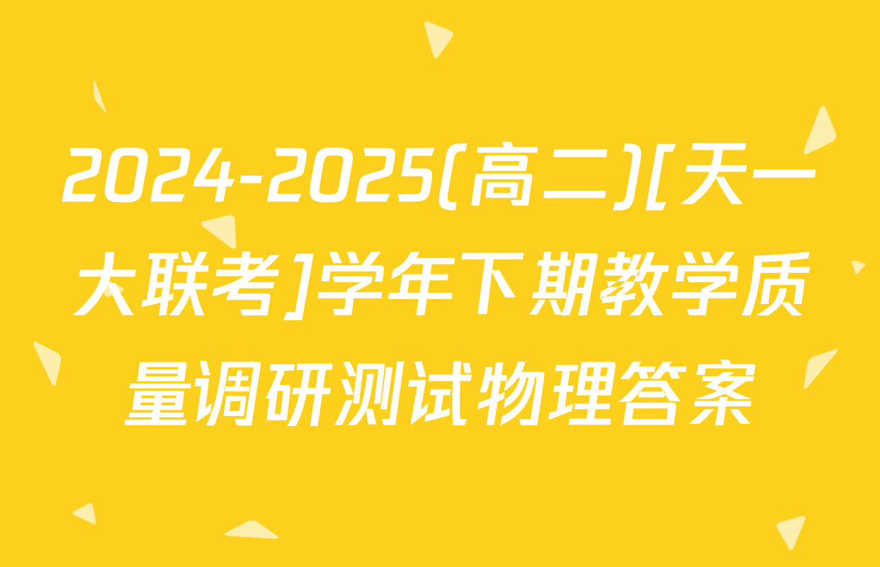 2024-2025(高二)[天一大联考]学年下期教学质量调研测试物理答案