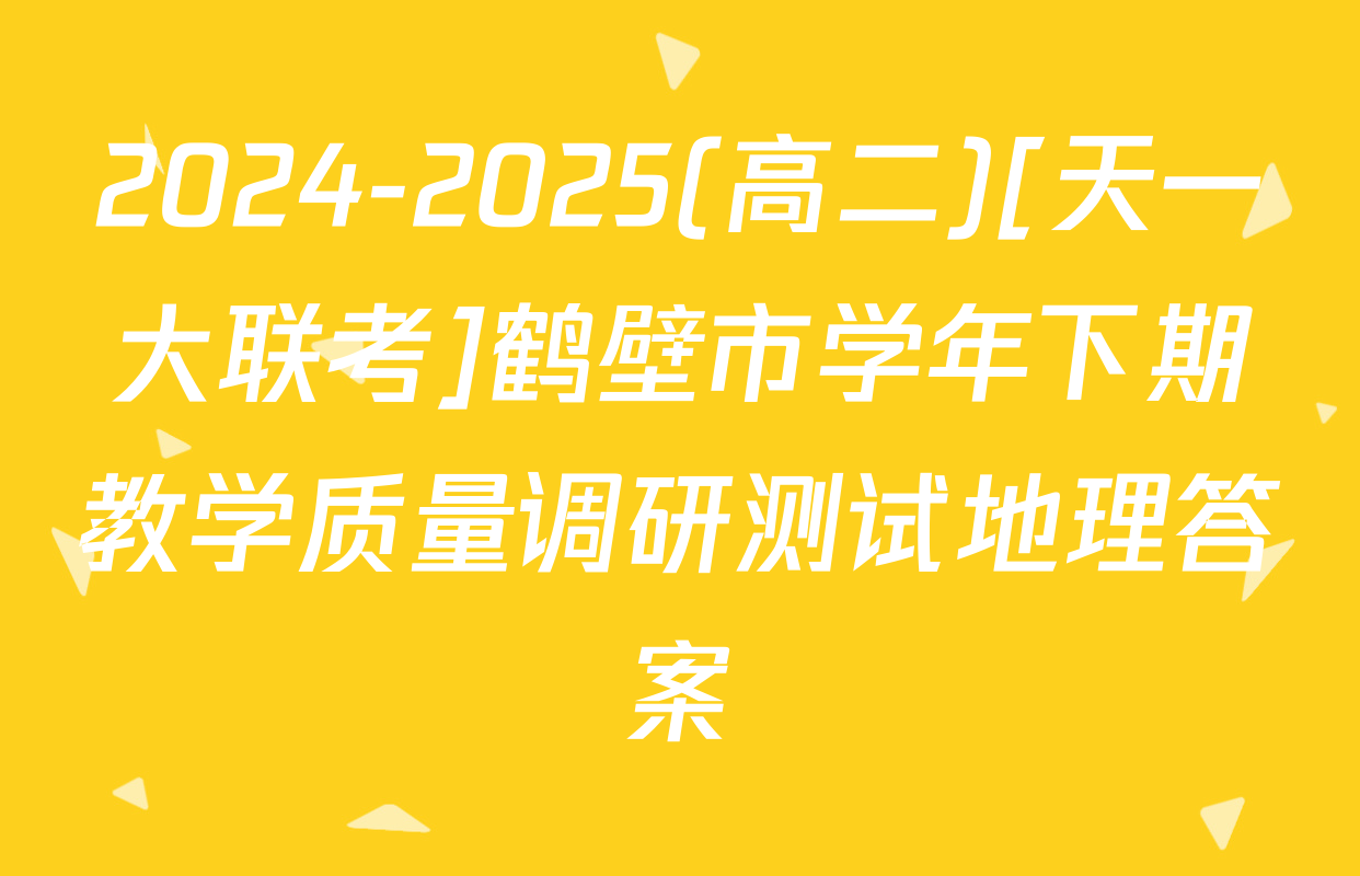 2024-2025(高二)[天一大联考]鹤壁市学年下期教学质量调研测试地理答案