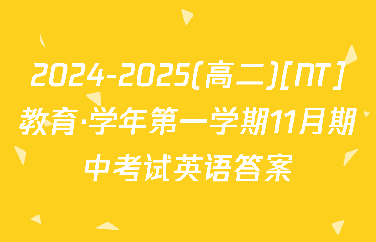 2024-2025(高二)[NT]教育·学年第一学期11月期中考试英语答案
