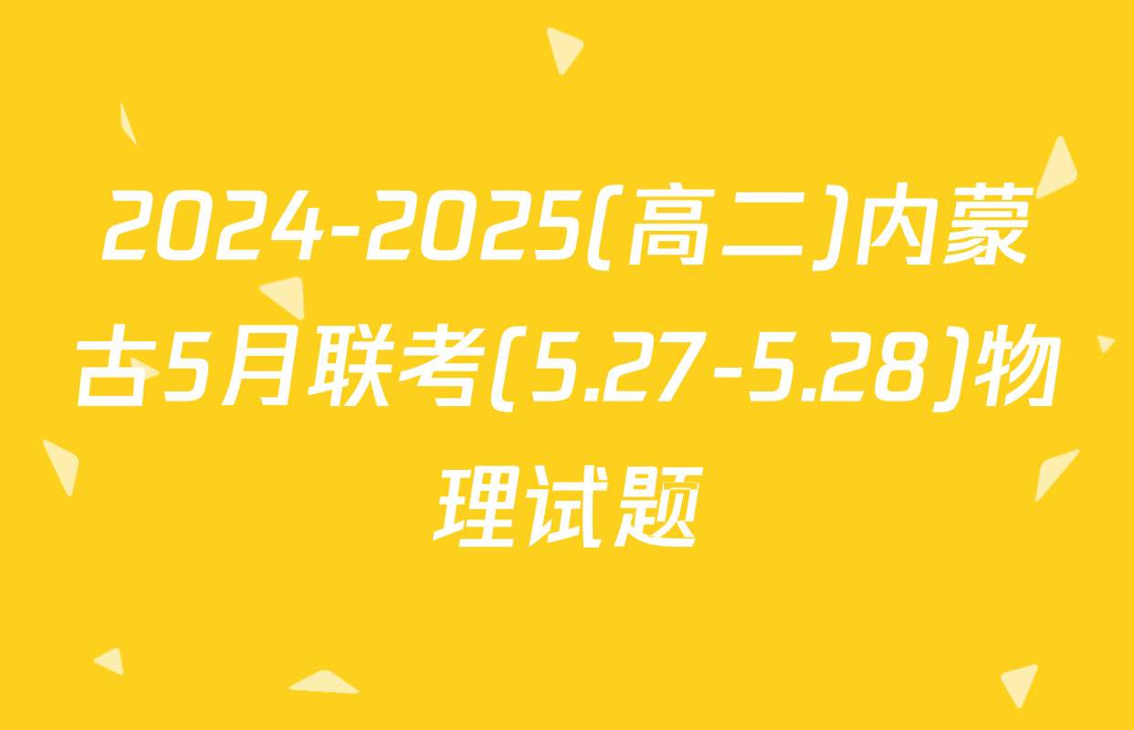 2024-2025(高二)内蒙古5月联考(5.27-5.28)物理试题